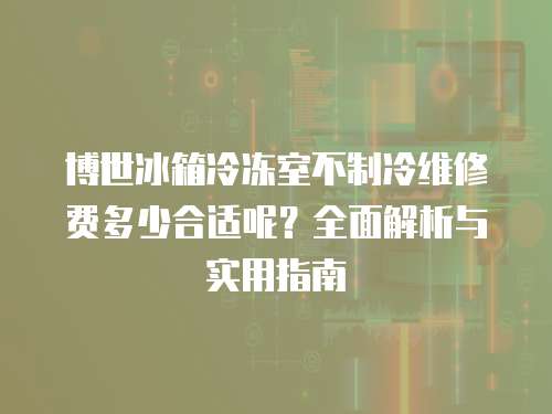 博世冰箱冷凍室不制冷維修費多少合適呢？全面解析與實用指南