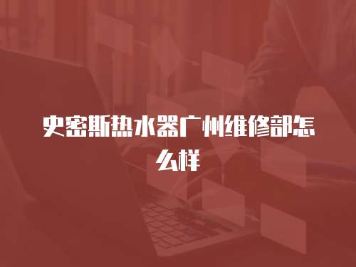史密斯熱水器廣州維修部怎么樣