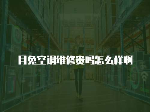 月兔空調維修貴嗎怎么樣啊