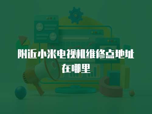 附近小米電視機(jī)維修點(diǎn)地址在哪里