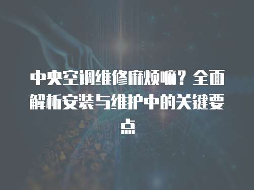 中央空調(diào)維修麻煩嘛？全面解析安裝與維護(hù)中的關(guān)鍵要點(diǎn)