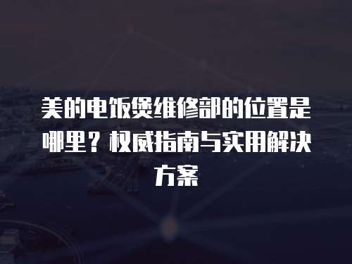 美的電飯煲維修部的位置是哪里？權威指南與實用解決方案