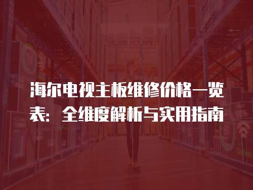 海爾電視主板維修價格一覽表：全維度解析與實用指南