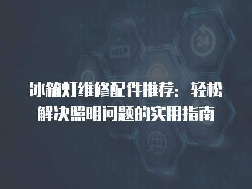冰箱燈維修配件推薦：輕松解決照明問題的實用指南