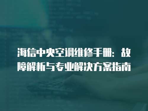 海信中央空調(diào)維修手冊(cè)：故障解析與專業(yè)解決方案指南