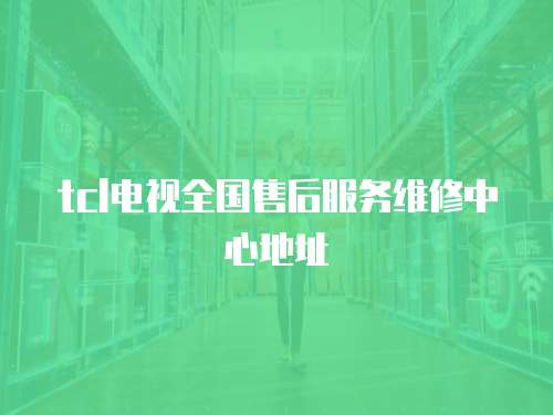 tcl電視全國(guó)售后服務(wù)維修中心地址