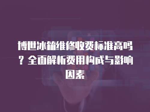 博世冰箱維修收費標準高嗎？全面解析費用構成與影響因素
