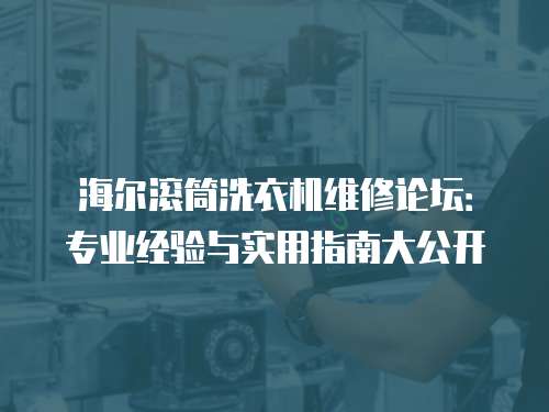 海爾滾筒洗衣機維修論壇：專業經驗與實用指南大公開