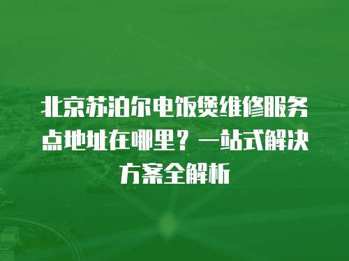 北京蘇泊爾電飯煲維修服務(wù)點(diǎn)地址在哪里？一站式解決方案全解析