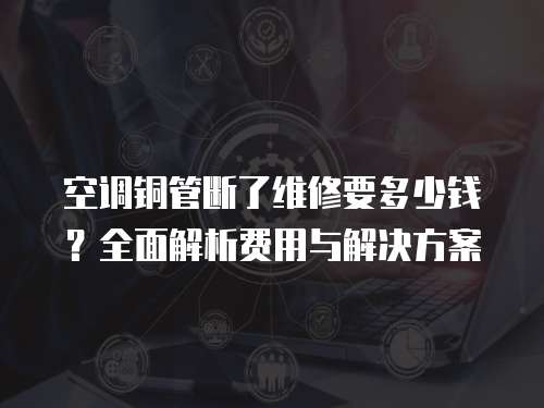 空調(diào)銅管斷了維修要多少錢？全面解析費用與解決方案