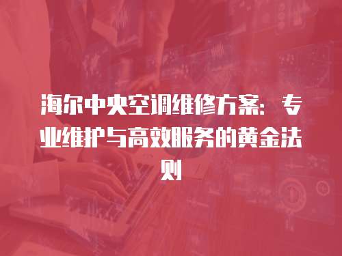 海爾中央空調維修方案：專業維護與高效服務的黃金法則