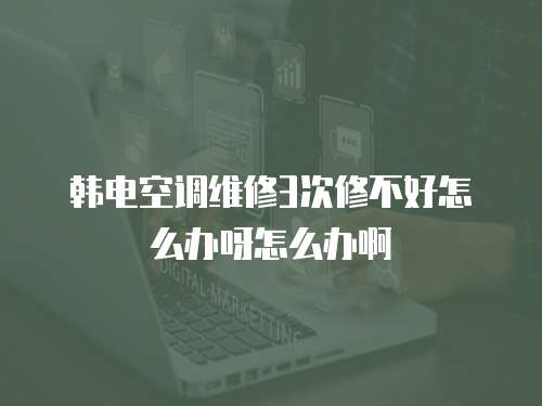 韓電空調(diào)維修3次修不好怎么辦呀怎么辦啊