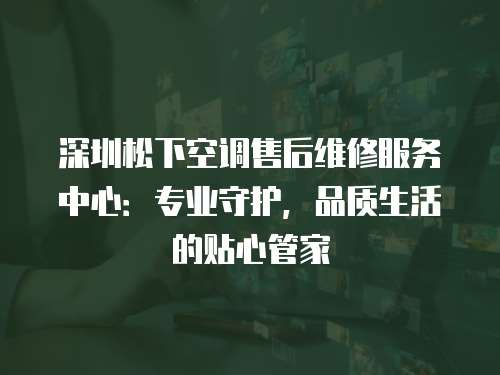 深圳松下空調(diào)售后維修服務(wù)中心：專業(yè)守護(hù)，品質(zhì)生活的貼心管家