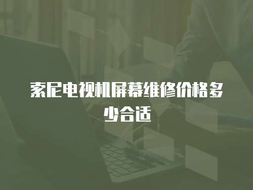 索尼電視機(jī)屏幕維修價格多少合適