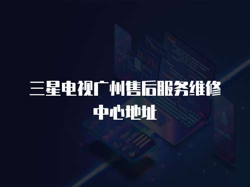 三星電視廣州售后服務維修中心地址