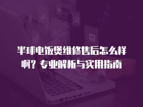 半球電飯煲維修售后怎么樣啊？專業解析與實用指南