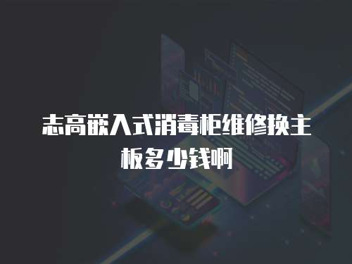 志高嵌入式消毒柜維修換主板多少錢(qián)啊