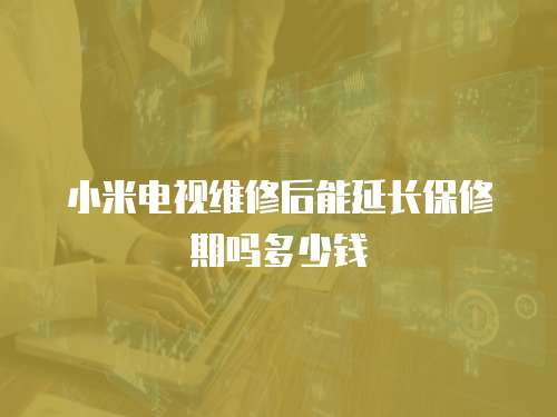 小米電視維修后能延長保修期嗎多少錢