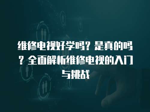 維修電視好學嗎？是真的嗎？全面解析維修電視的入門與挑戰