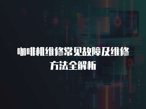 咖啡機(jī)維修常見故障及維修方法全解析