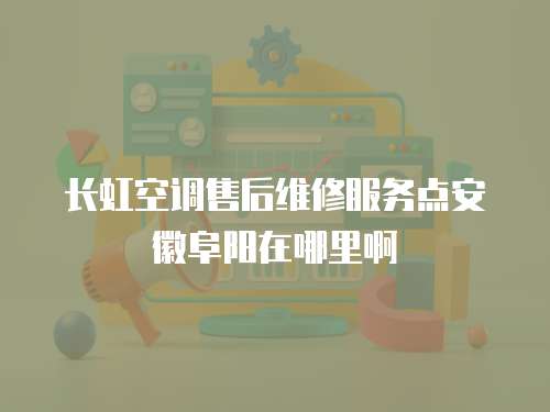 長虹空調售后維修服務點安徽阜陽在哪里啊