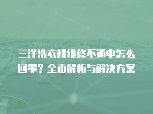 三洋洗衣機維修不通電怎么回事？全面解析與解決方案