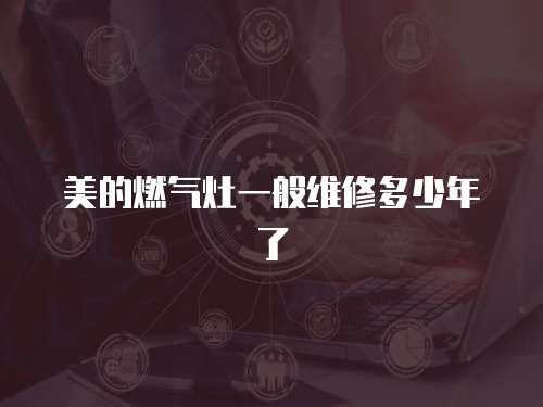 美的燃氣灶一般維修多少年了