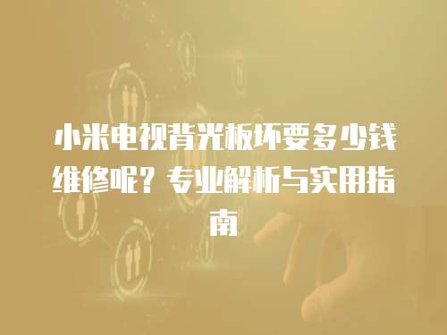 小米電視背光板壞要多少錢維修呢？專業(yè)解析與實用指南