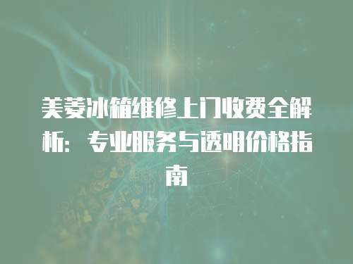 美菱冰箱維修上門收費(fèi)全解析：專業(yè)服務(wù)與透明價(jià)格指南