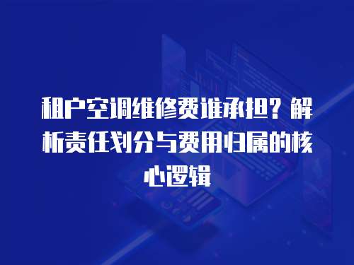 租戶空調(diào)維修費(fèi)誰(shuí)承擔(dān)？解析責(zé)任劃分與費(fèi)用歸屬的核心邏輯