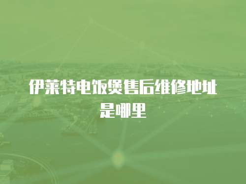 伊萊特電飯煲售后維修地址是哪里