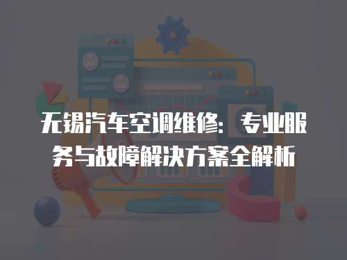 無錫汽車空調維修：專業服務與故障解決方案全解析