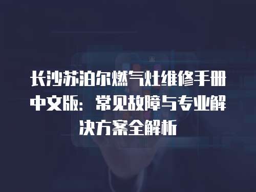 長沙蘇泊爾燃氣灶維修手冊中文版：常見故障與專業解決方案全解析