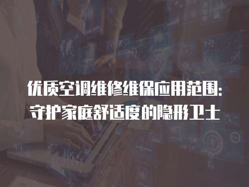 優質空調維修維保應用范圍：守護家庭舒適度的隱形衛士
