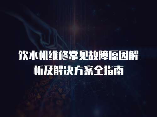飲水機維修常見故障原因解析及解決方案全指南