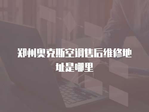 鄭州奧克斯空調售后維修地址是哪里