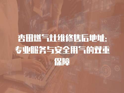 杏田燃氣灶維修售后地址：專業(yè)服務與安全用氣的雙重保障