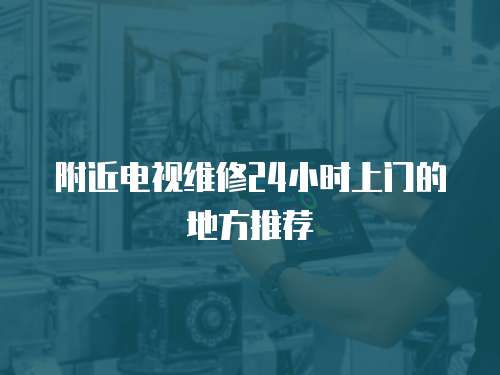 附近電視維修24小時上門的地方推薦