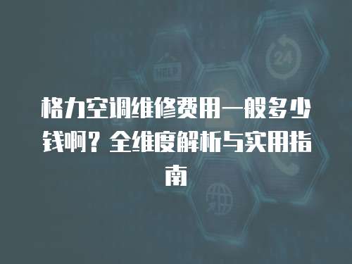 格力空調(diào)維修費(fèi)用一般多少錢啊？全維度解析與實(shí)用指南