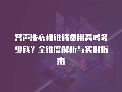 容聲洗衣機(jī)維修費(fèi)用高嗎多少錢？全維度解析與實(shí)用指南