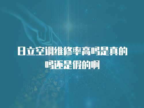 日立空調維修率高嗎是真的嗎還是假的啊