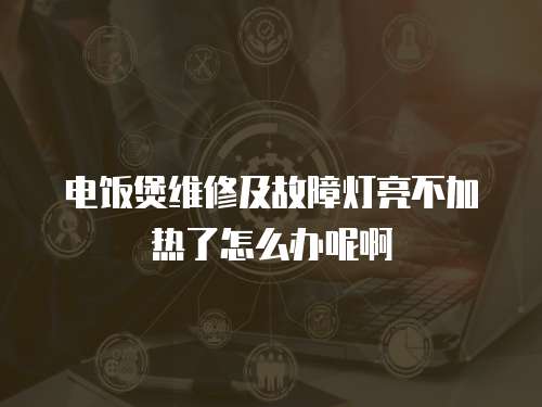 電飯煲維修及故障燈亮不加熱了怎么辦呢啊