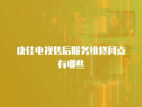 康佳電視售后服務維修網(wǎng)點有哪些