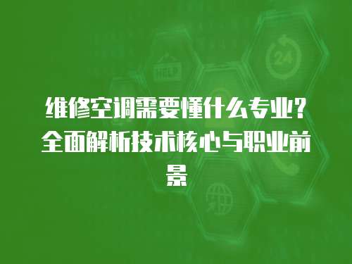 維修空調(diào)需要懂什么專業(yè)？全面解析技術(shù)核心與職業(yè)前景