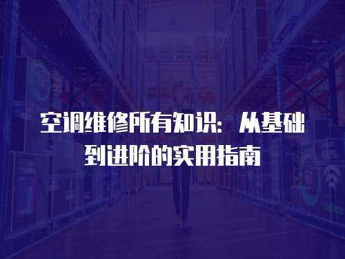 空調(diào)維修所有知識：從基礎(chǔ)到進階的實用指南