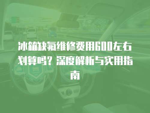冰箱缺氟維修費用600左右劃算嗎？深度解析與實用指南