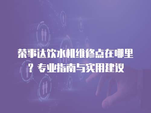 榮事達飲水機維修點在哪里？專業(yè)指南與實用建議