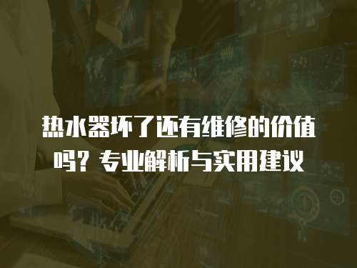 熱水器壞了還有維修的價值嗎？專業解析與實用建議