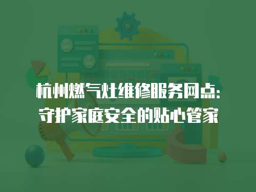杭州燃氣灶維修服務網點：守護家庭安全的貼心管家