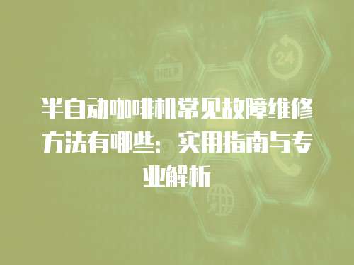 半自動咖啡機常見故障維修方法有哪些：實用指南與專業(yè)解析